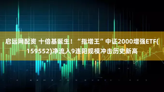 启远网配资 十倍基诞生！“指增王”中证2000增强ETF(159552)净流入9连阳规模冲击历史新高