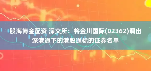 股海博金配资 深交所：将金川国际(02362)调出深港通下的港股通标的证券名单
