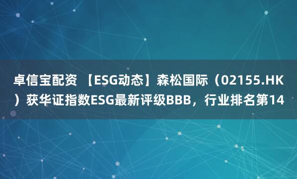 卓信宝配资 【ESG动态】森松国际（02155.HK）获华证指数ESG最新评级BBB，行业排名第14