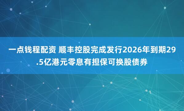 一点钱程配资 顺丰控股完成发行2026年到期29.5亿港元零息有担保可换股债券