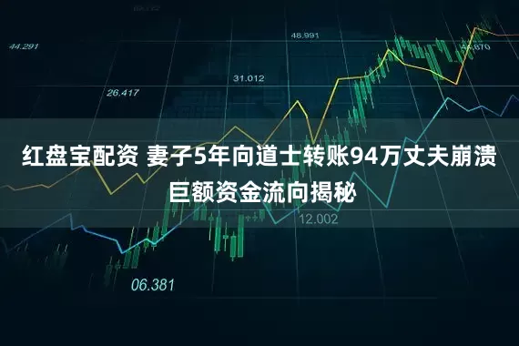 红盘宝配资 妻子5年向道士转账94万丈夫崩溃 巨额资金流向揭秘