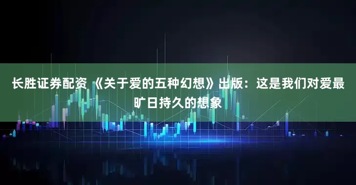 长胜证券配资 《关于爱的五种幻想》出版：这是我们对爱最旷日持久的想象