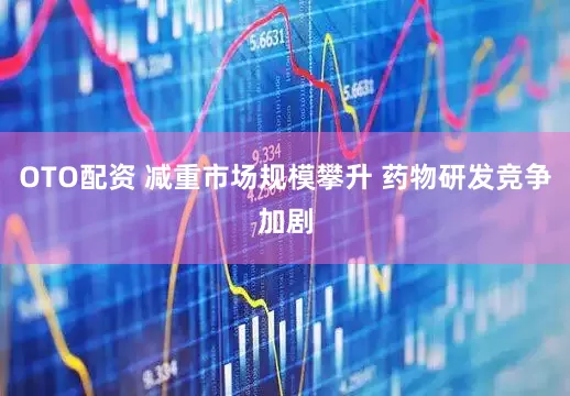 OTO配资 减重市场规模攀升 药物研发竞争加剧