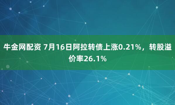 牛金网配资 7月16日阿拉转债上涨0.21%，转股溢价率26.1%