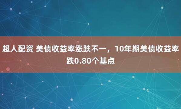 超人配资 美债收益率涨跌不一，10年期美债收益率跌0.80个基点