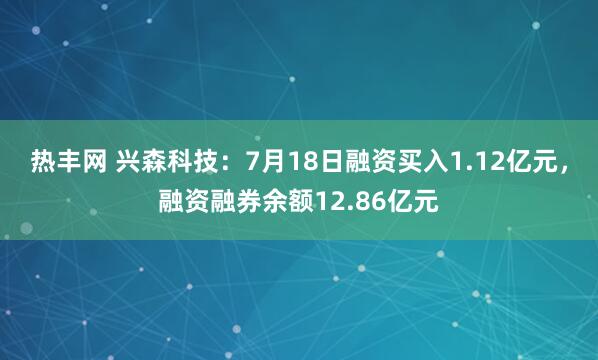 热丰网 兴森科技：7月18日融资买入1.12亿元，融资融券余额12.86亿元