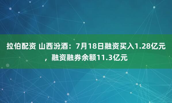 拉伯配资 山西汾酒：7月18日融资买入1.28亿元，融资融券余额11.3亿元