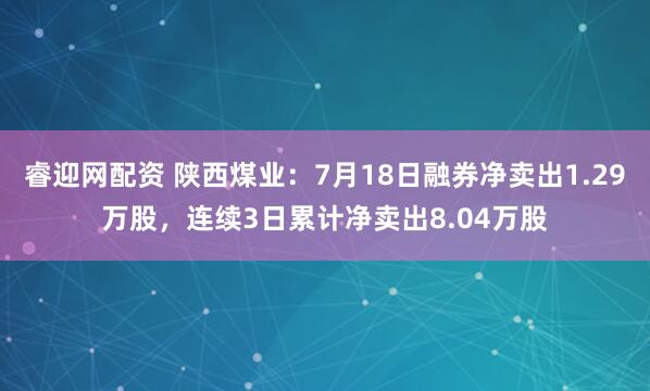 睿迎网配资 陕西煤业：7月18日融券净卖出1.29万股，连续3日累计净卖出8.04万股