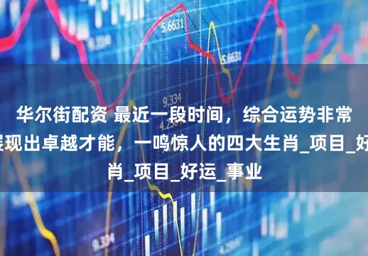 华尔街配资 最近一段时间，综合运势非常高，会展现出卓越才能，一鸣惊人的四大生肖_项目_好运_事业