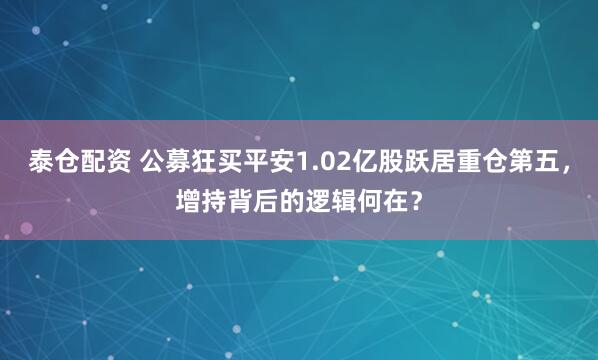泰仓配资 公募狂买平安1.02亿股跃居重仓第五，增持背后的逻辑何在？