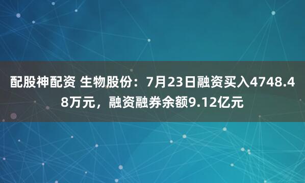 配股神配资 生物股份：7月23日融资买入4748.48万元，融资融券余额9.12亿元
