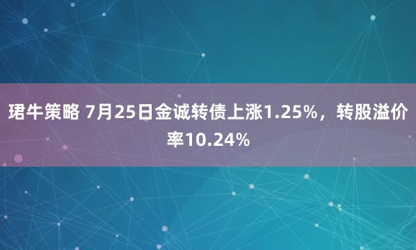 珺牛策略 7月25日金诚转债上涨1.25%，转股溢价率10.24%