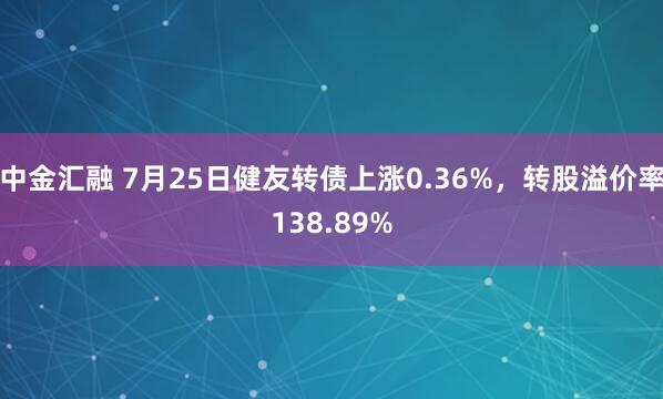 中金汇融 7月25日健友转债上涨0.36%，转股溢价率138.89%