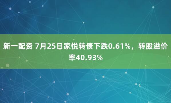 新一配资 7月25日家悦转债下跌0.61%，转股溢价率40.93%