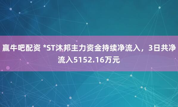 赢牛吧配资 *ST沐邦主力资金持续净流入，3日共净流入5152.16万元