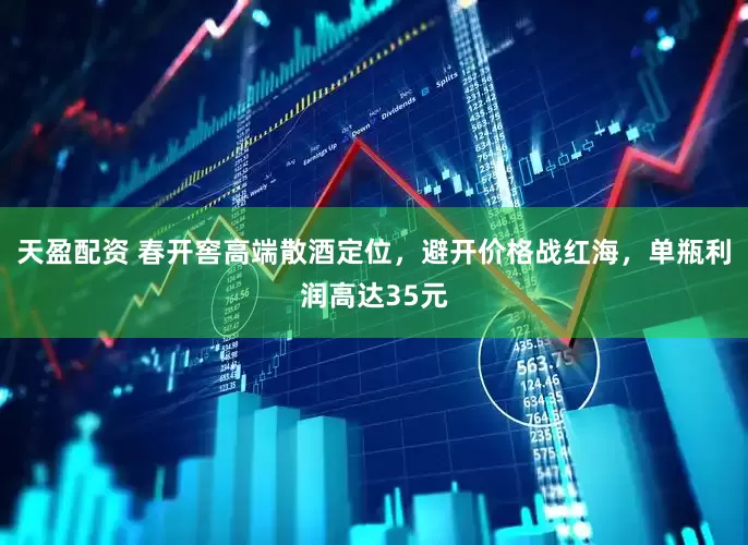 天盈配资 春开窖高端散酒定位，避开价格战红海，单瓶利润高达35元