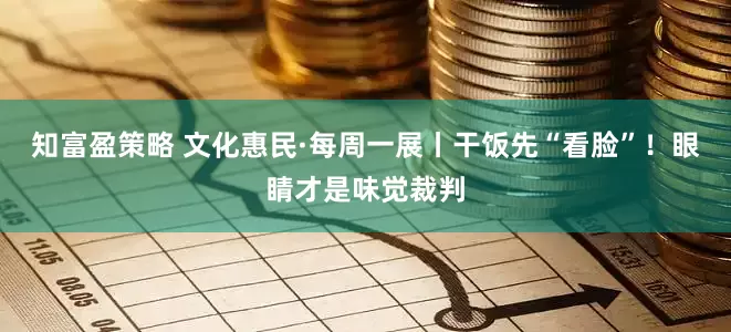 知富盈策略 文化惠民·每周一展丨干饭先“看脸”！眼睛才是味觉裁判