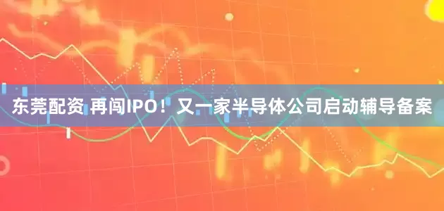 东莞配资 再闯IPO！又一家半导体公司启动辅导备案