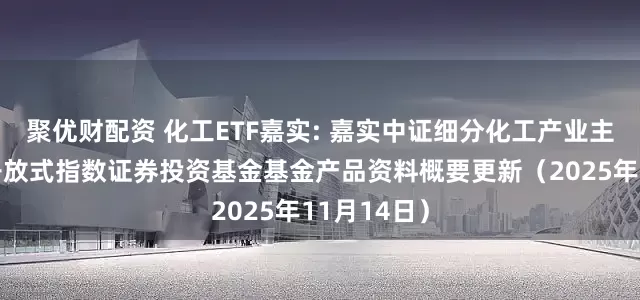 聚优财配资 化工ETF嘉实: 嘉实中证细分化工产业主题交易型开放式指数证券投资基金基金产品资料概要更新（2025年11月14日）