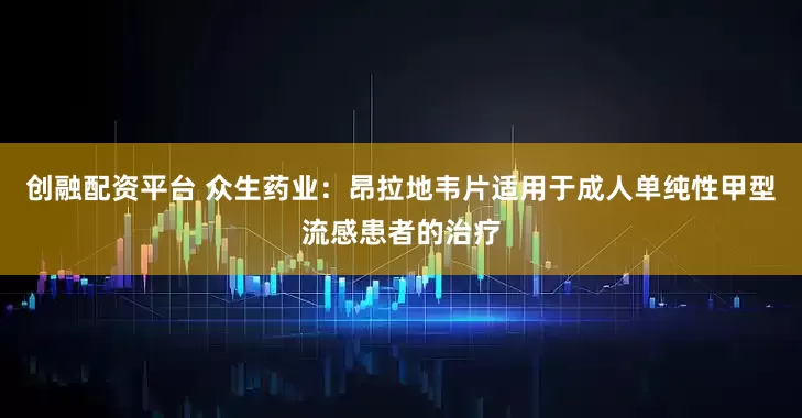 创融配资平台 众生药业：昂拉地韦片适用于成人单纯性甲型流感患者的治疗