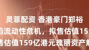 灵菲配资 香港豪门郑裕彤家族仍陷流动性危机，拟售估值159亿港元瑰丽资产解债