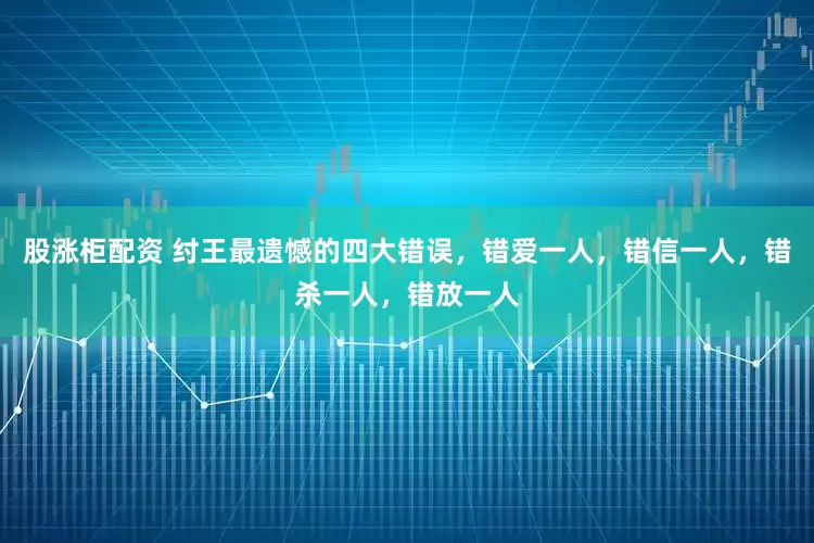 股涨柜配资 纣王最遗憾的四大错误，错爱一人，错信一人，错杀一人，错放一人