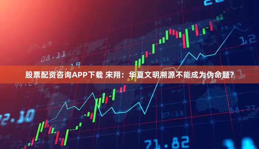 股票配资咨询APP下载 宋翔：华夏文明溯源不能成为伪命题？
