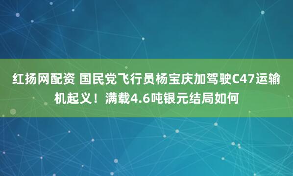 红扬网配资 国民党飞行员杨宝庆加驾驶C47运输机起义！满载4.6吨银元结局如何
