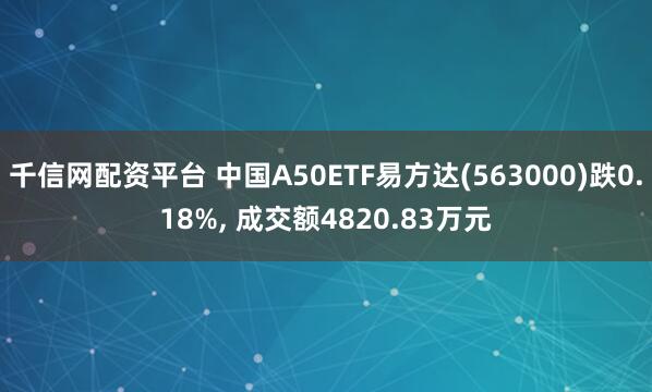 千信网配资平台 中国A50ETF易方达(563000)跌0.18%, 成交额4820.83万元