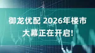 御龙优配 2026年楼市大幕正在开启!