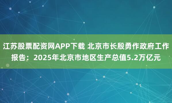 江苏股票配资网APP下载 北京市长殷勇作政府工作报告：2025年北京市地区生产总值5.2万亿元