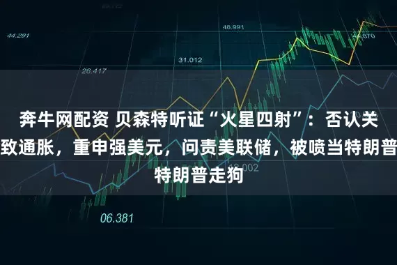 奔牛网配资 贝森特听证“火星四射”：否认关税导致通胀，重申强美元，问责美联储，被喷当特朗普走狗