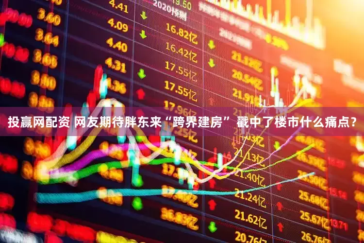 投赢网配资 网友期待胖东来“跨界建房” 戳中了楼市什么痛点？